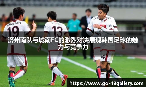 济州南队与城南FC的激烈对决展现韩国足球的魅力与竞争力