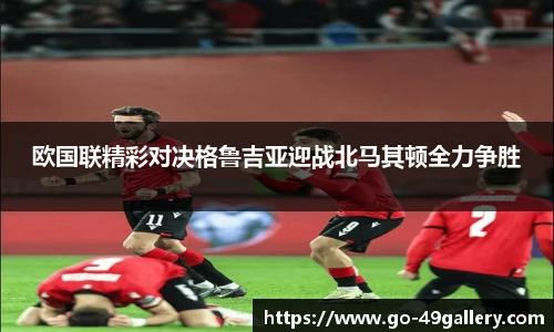 欧国联精彩对决格鲁吉亚迎战北马其顿全力争胜
